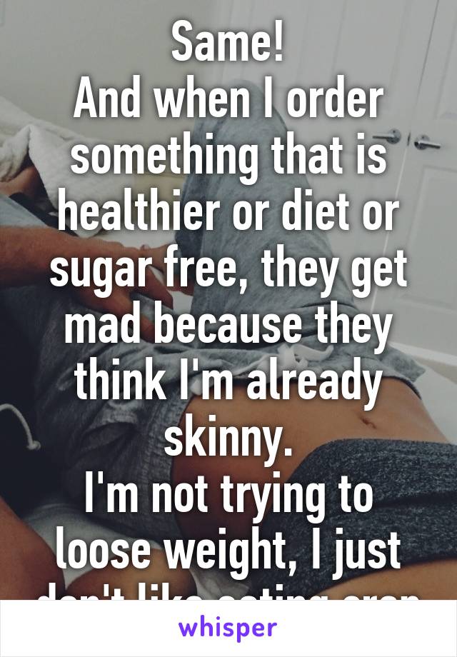 Same!
And when I order something that is healthier or diet or sugar free, they get mad because they think I'm already skinny.
I'm not trying to loose weight, I just don't like eating crap