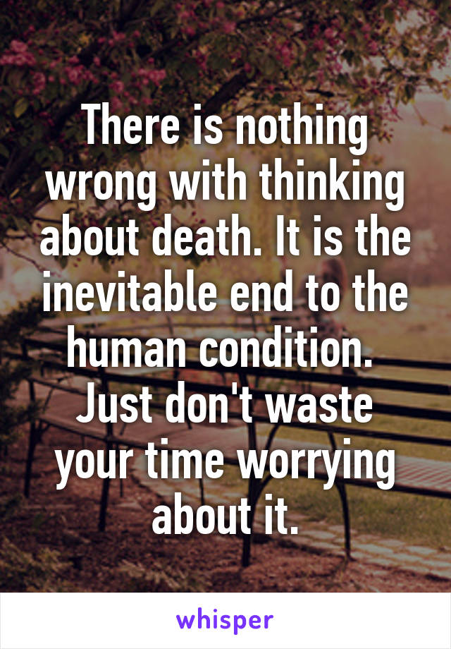 There is nothing wrong with thinking about death. It is the inevitable end to the human condition. 
Just don't waste your time worrying about it.