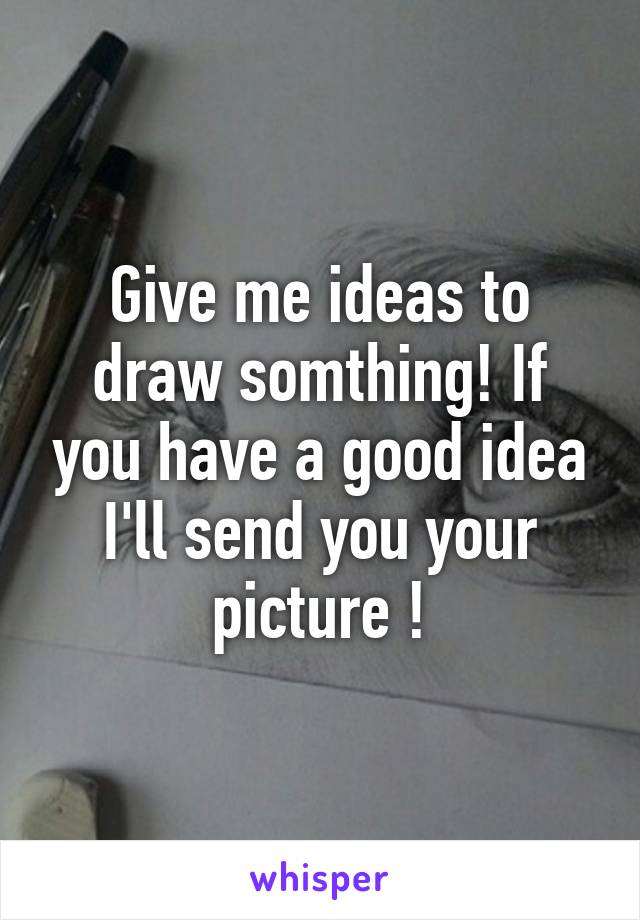 Give me ideas to draw somthing! If you have a good idea I'll send you your picture !