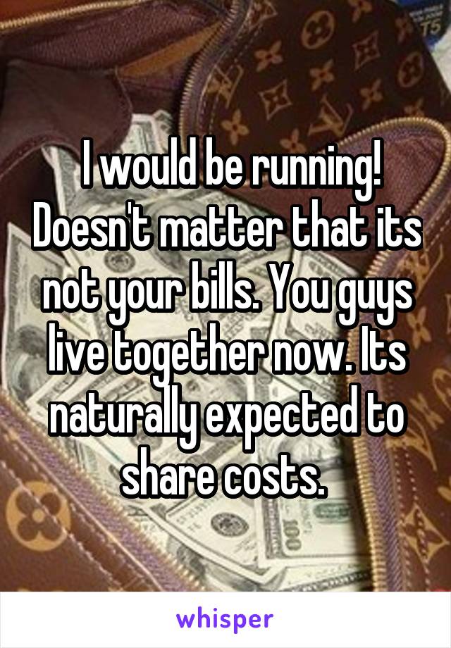  I would be running! Doesn't matter that its not your bills. You guys live together now. Its naturally expected to share costs. 