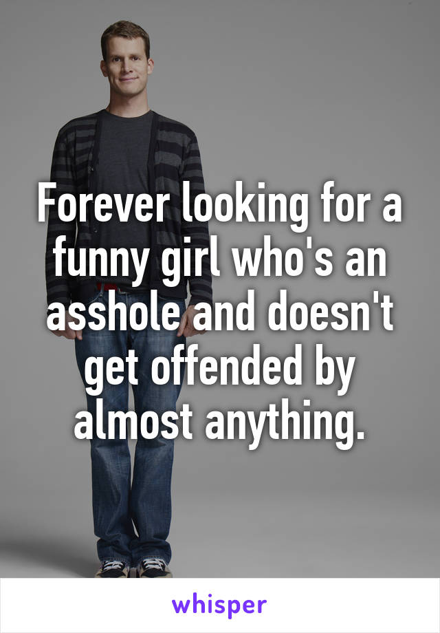 Forever looking for a funny girl who's an asshole and doesn't get offended by almost anything.