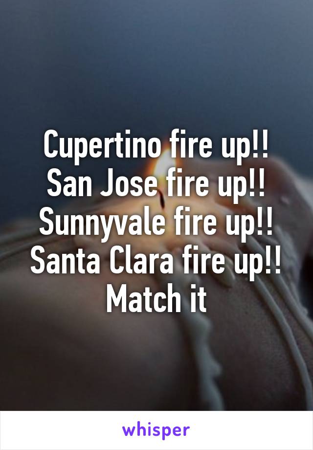Cupertino fire up!! San Jose fire up!! Sunnyvale fire up!! Santa Clara fire up!! Match it