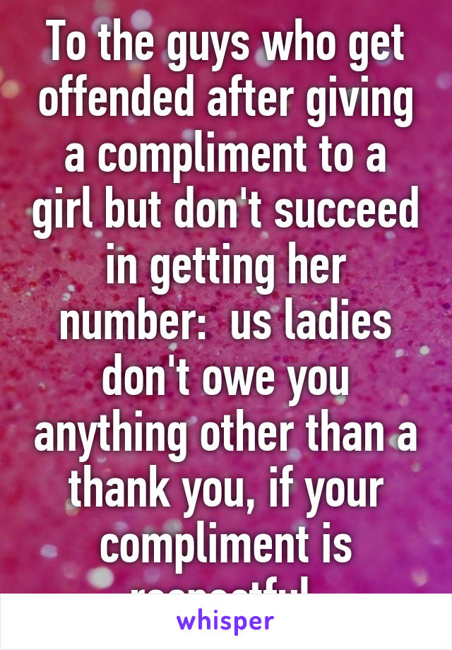 To the guys who get offended after giving a compliment to a girl but don't succeed in getting her number:  us ladies don't owe you anything other than a thank you, if your compliment is respectful.