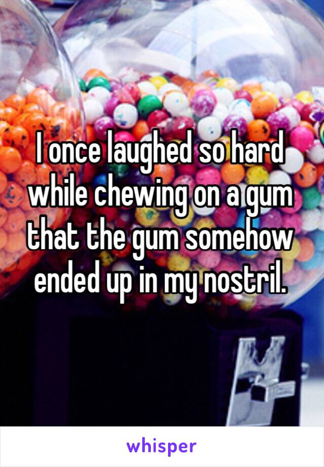 I once laughed so hard while chewing on a gum that the gum somehow ended up in my nostril.