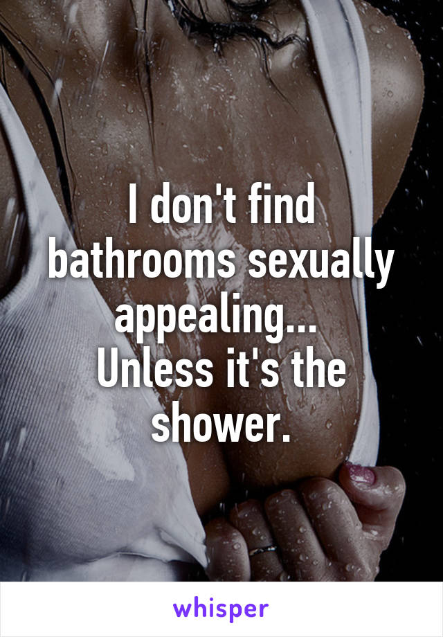 I don't find bathrooms sexually appealing... 
Unless it's the shower.