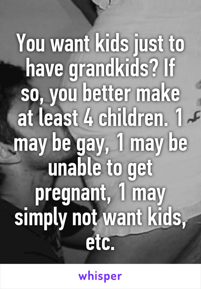 You want kids just to have grandkids? If so, you better make at least 4 children. 1 may be gay, 1 may be unable to get pregnant, 1 may simply not want kids, etc.