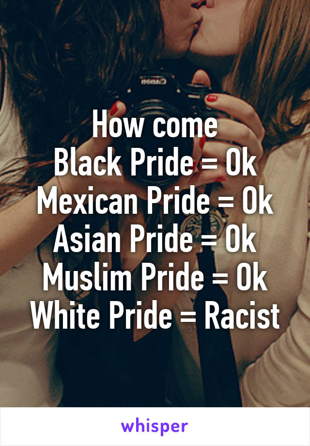 How come
Black Pride = Ok
Mexican Pride = Ok
Asian Pride = Ok
Muslim Pride = Ok
White Pride = Racist