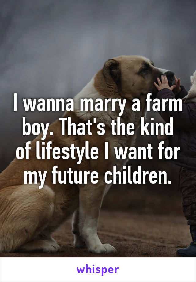 I wanna marry a farm boy. That's the kind of lifestyle I want for my future children.