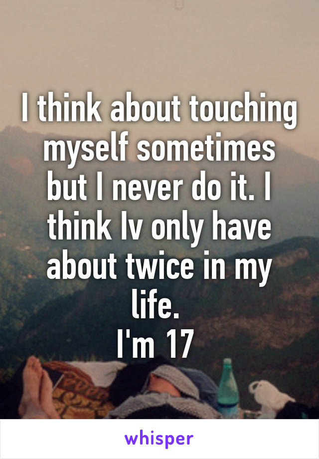 I think about touching myself sometimes but I never do it. I think Iv only have about twice in my life. 
I'm 17 