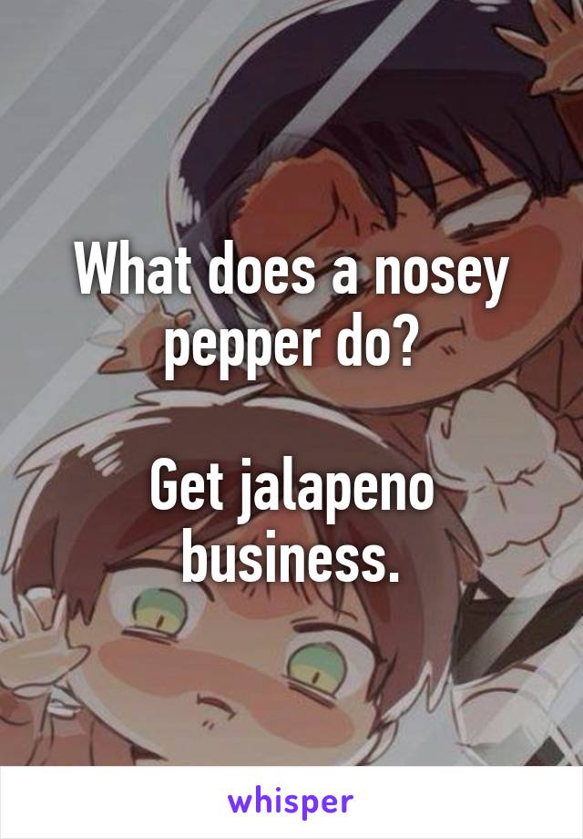 What does a nosey pepper do?

Get jalapeno business.