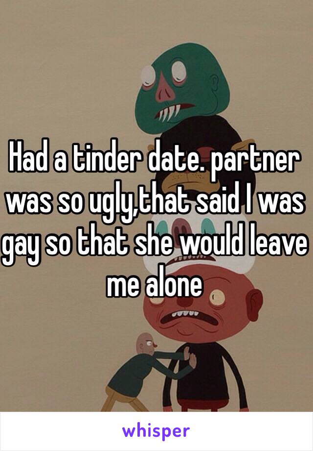 Had a tinder date. partner was so ugly,that said I was gay so that she would leave me alone