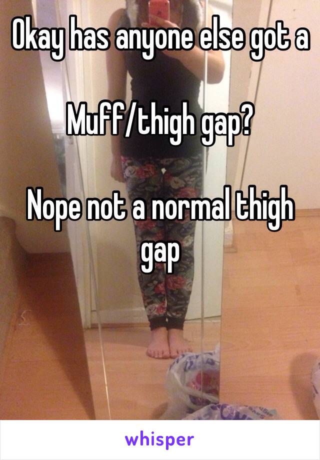 Okay has anyone else got a

Muff/thigh gap?

Nope not a normal thigh gap