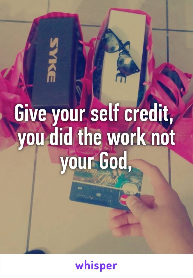Give your self credit,  you did the work not your God,