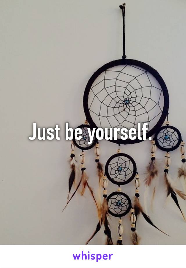 Just be yourself. 