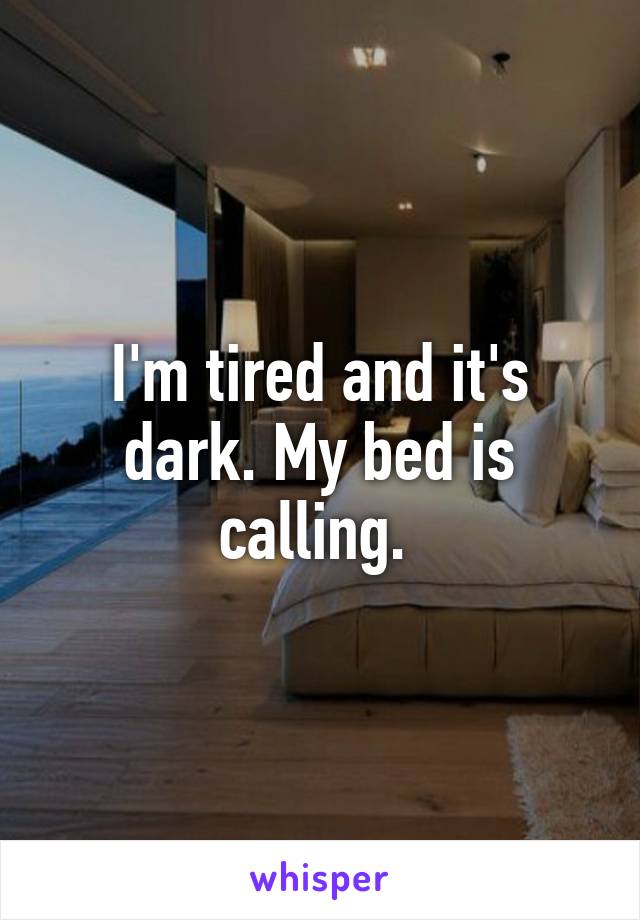 I'm tired and it's dark. My bed is calling. 