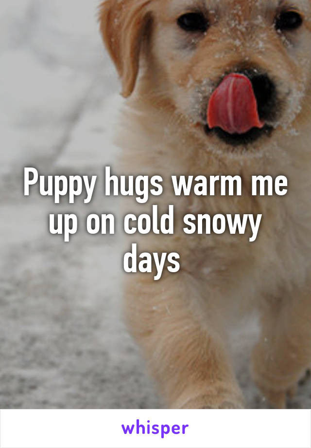 Puppy hugs warm me up on cold snowy days 