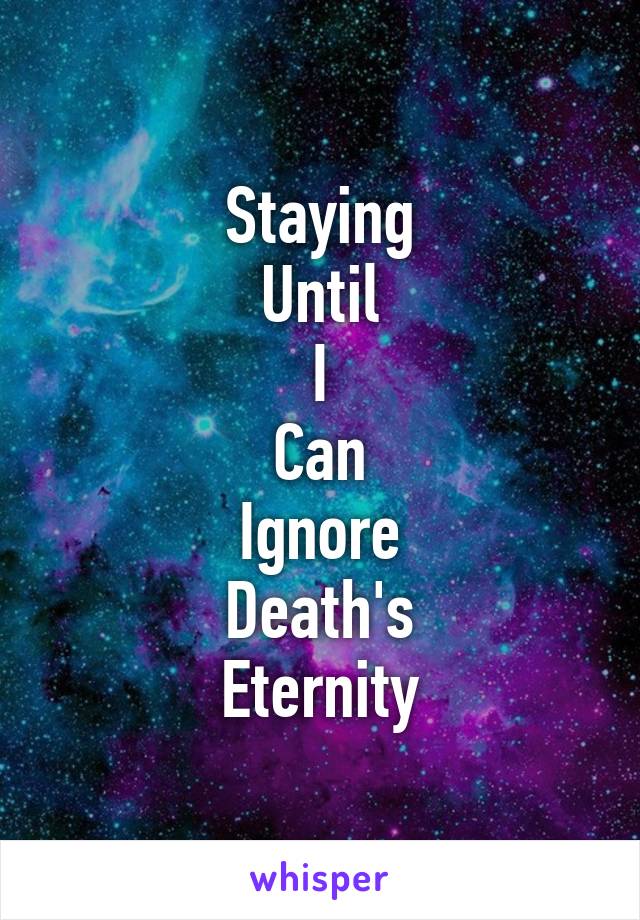 Staying
Until
I
Can
Ignore
Death's
Eternity