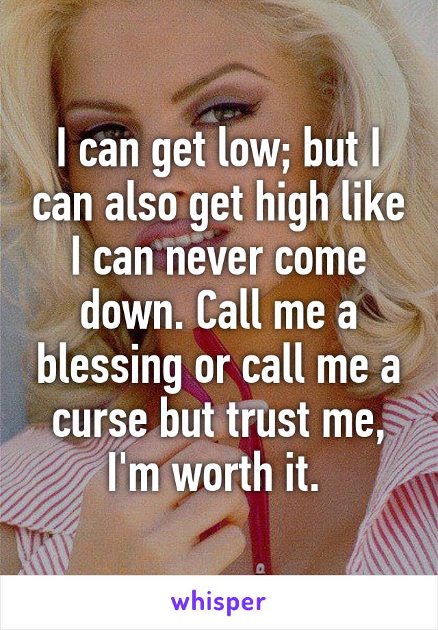 I can get low; but I can also get high like I can never come down. Call me a blessing or call me a curse but trust me, I'm worth it. 
