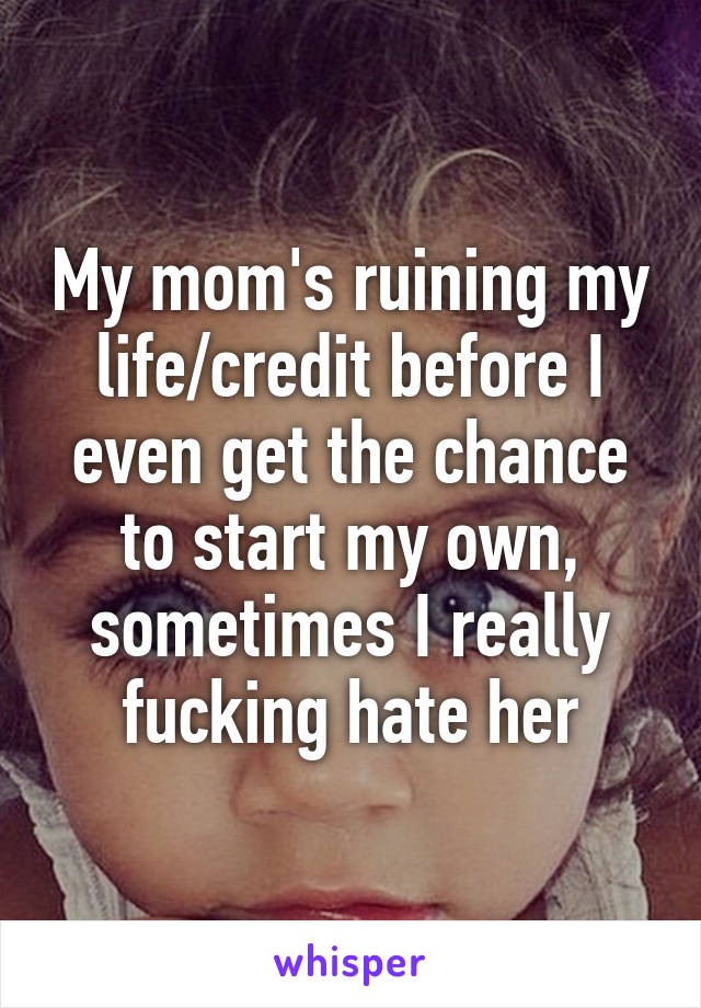 My mom's ruining my life/credit before I even get the chance to start my own, sometimes I really fucking hate her