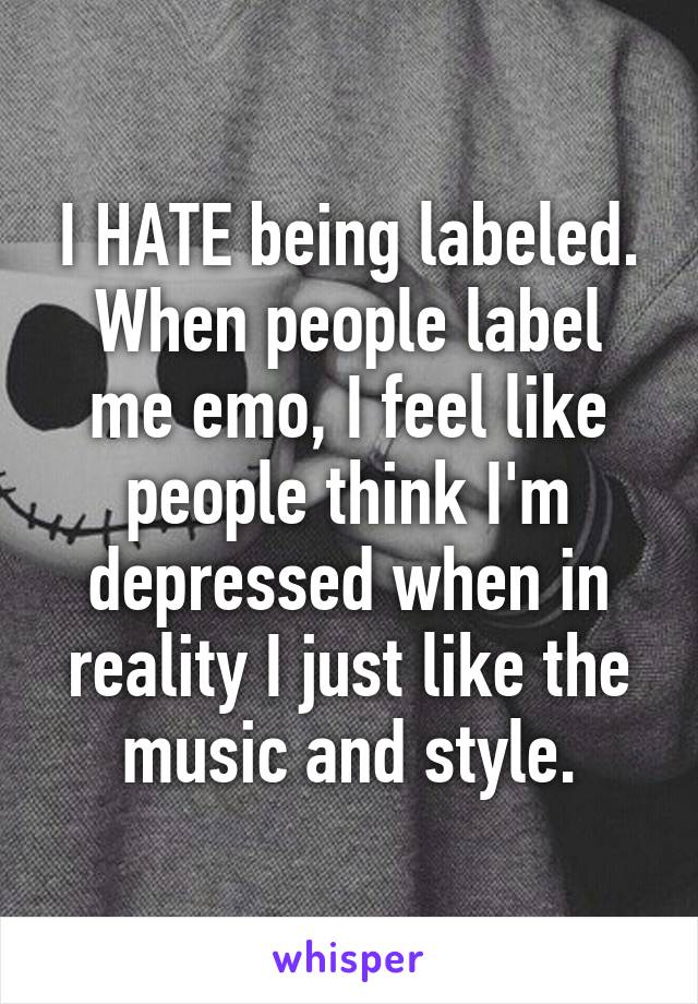 I HATE being labeled. When people label me emo, I feel like people think I'm depressed when in reality I just like the music and style.