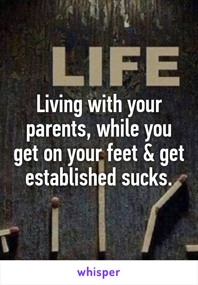 Living with your parents, while you get on your feet & get established sucks.