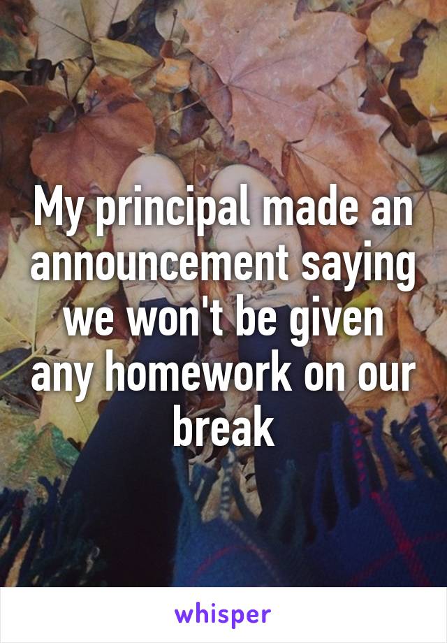 My principal made an announcement saying we won't be given any homework on our break