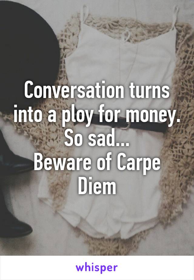 Conversation turns into a ploy for money. So sad...
Beware of Carpe Diem