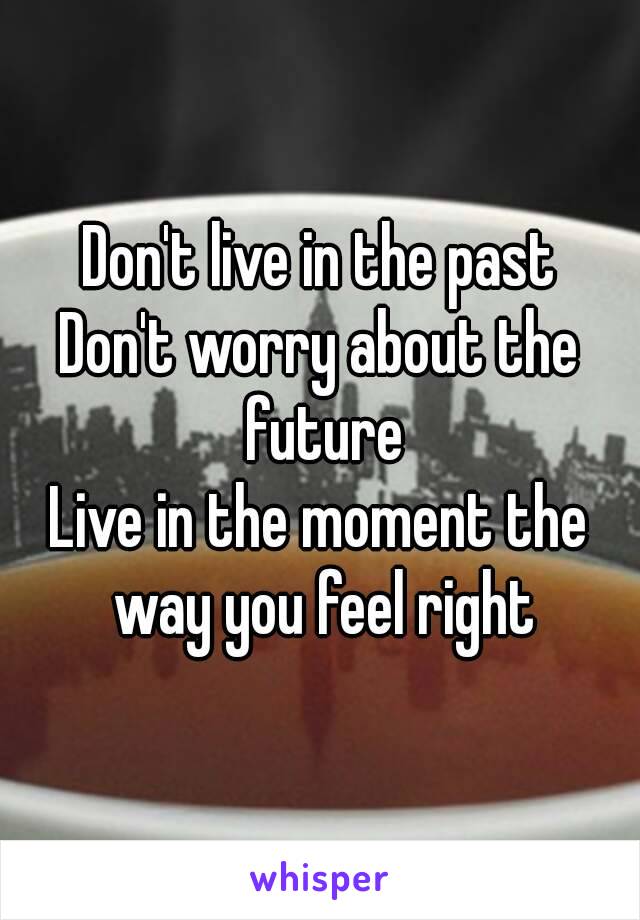 Don't live in the past
Don't worry about the future
Live in the moment the way you feel right