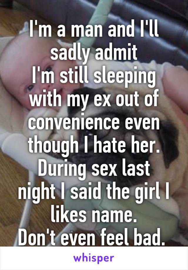I'm a man and I'll sadly admit
I'm still sleeping with my ex out of convenience even though I hate her.
During sex last night I said the girl I likes name.
Don't even feel bad. 