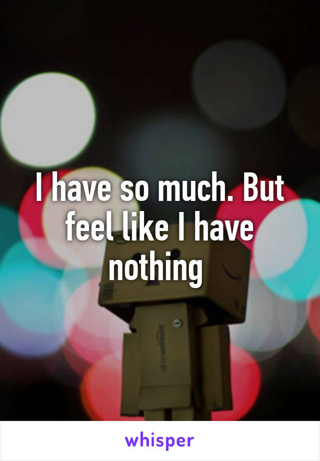 I have so much. But feel like I have nothing 