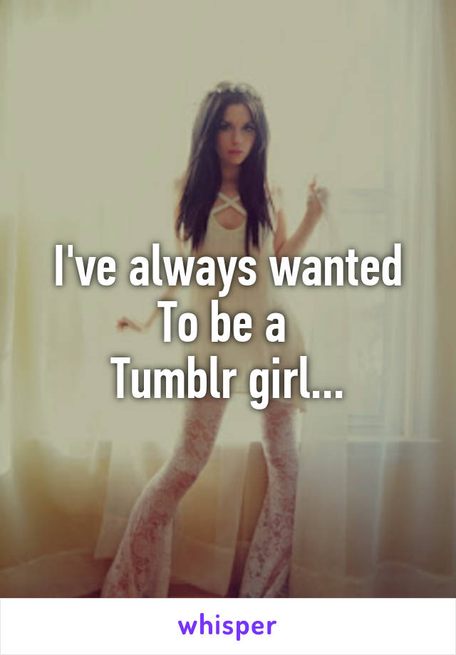 I've always wanted
To be a 
Tumblr girl...