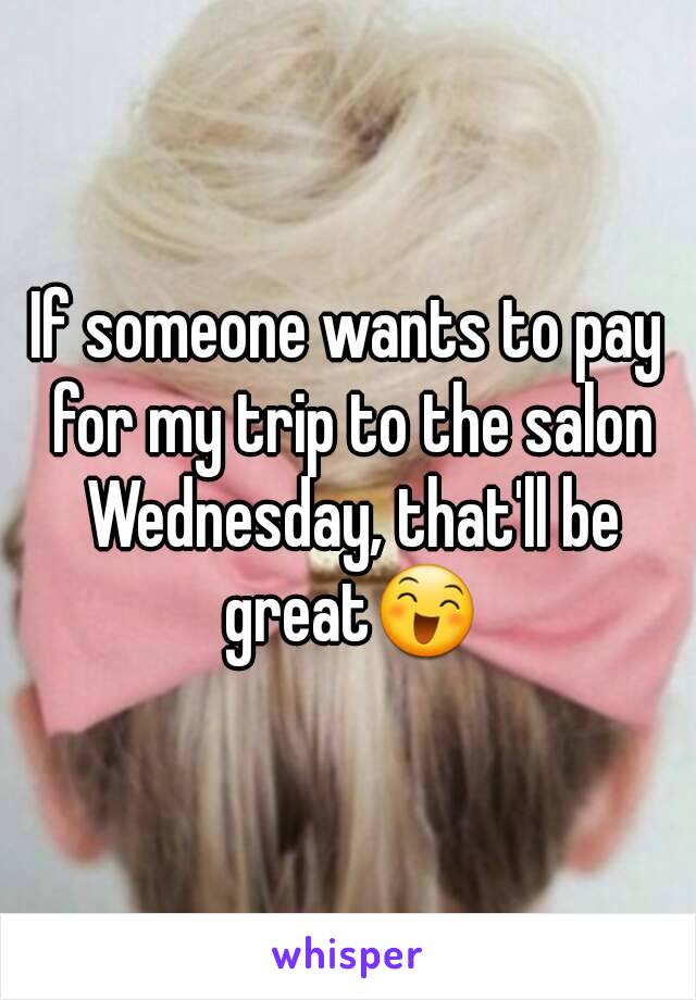 If someone wants to pay for my trip to the salon Wednesday, that'll be great😄