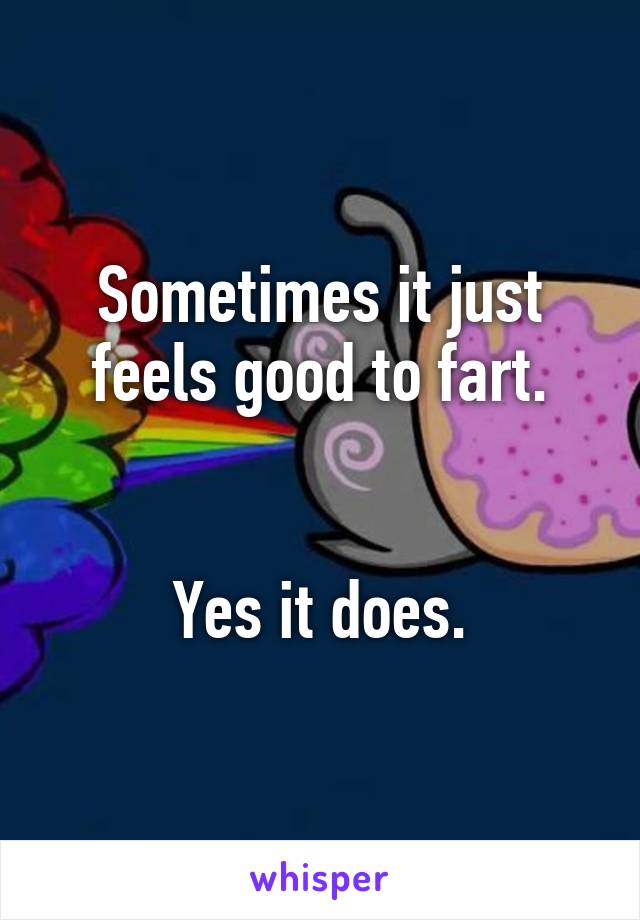 Sometimes it just feels good to fart.


Yes it does.
