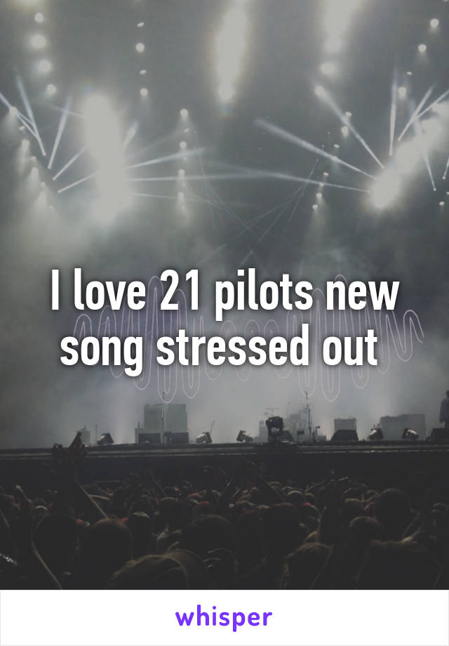 I love 21 pilots new song stressed out 