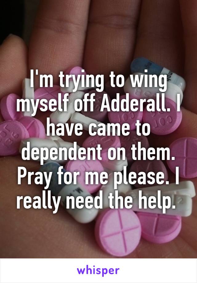 I'm trying to wing myself off Adderall. I have came to dependent on them. Pray for me please. I really need the help. 