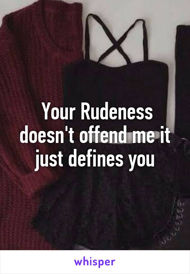  Your Rudeness doesn't offend me it just defines you