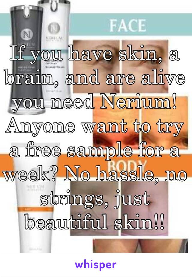 If you have skin, a brain, and are alive you need Nerium! Anyone want to try a free sample for a week? No hassle, no strings, just beautiful skin!!
