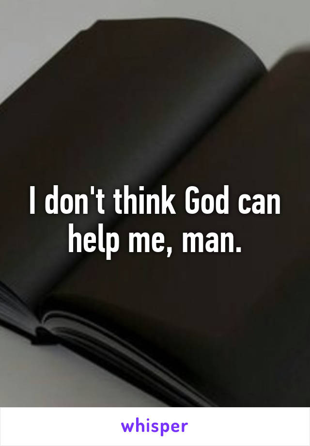 I don't think God can help me, man.