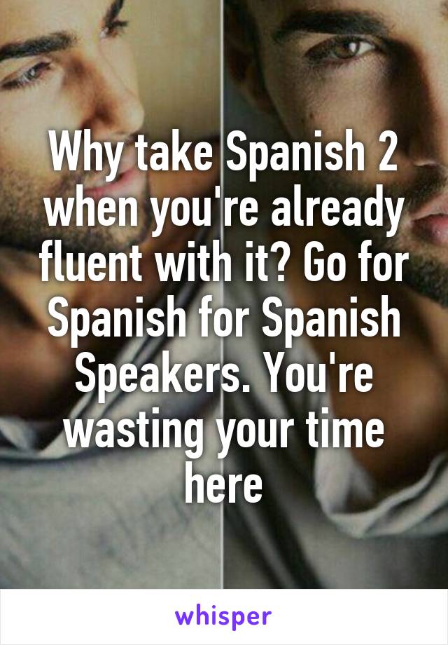 Why take Spanish 2 when you're already fluent with it? Go for Spanish for Spanish Speakers. You're wasting your time here