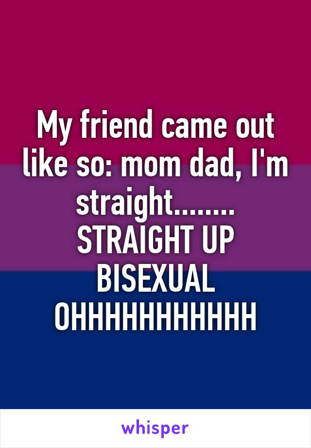 My friend came out like so: mom dad, I'm straight........ STRAIGHT UP BISEXUAL OHHHHHHHHHHH