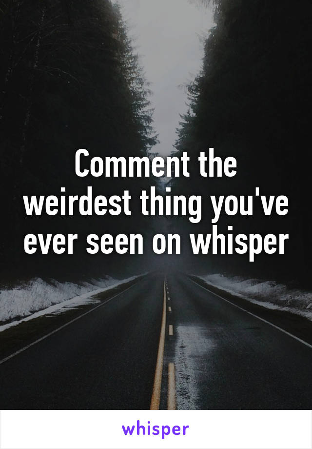 Comment the weirdest thing you've ever seen on whisper 