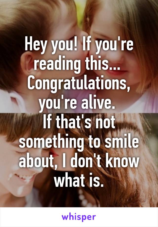 Hey you! If you're reading this... 
Congratulations, you're alive. 
If that's not something to smile about, I don't know what is.