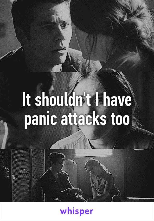 It shouldn't I have panic attacks too