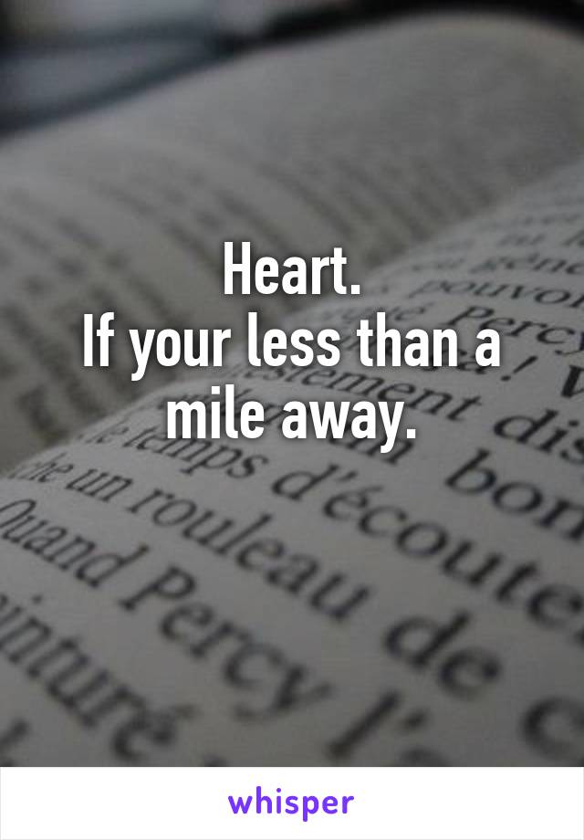 Heart.
If your less than a mile away.

