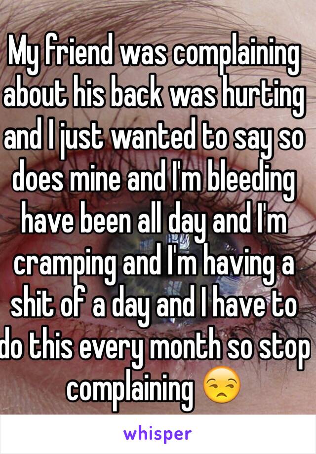 My friend was complaining about his back was hurting and I just wanted to say so does mine and I'm bleeding have been all day and I'm cramping and I'm having a shit of a day and I have to do this every month so stop complaining 😒