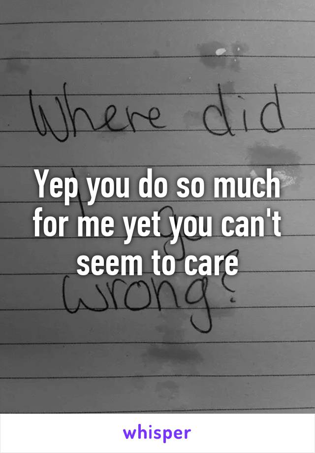 Yep you do so much for me yet you can't seem to care