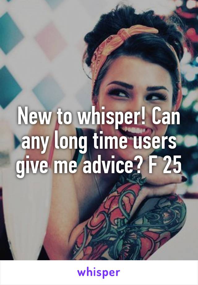 New to whisper! Can any long time users give me advice? F 25