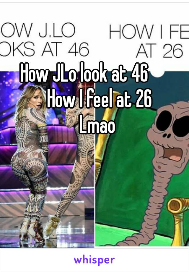 How JLo look at 46        How I feel at 26
Lmao