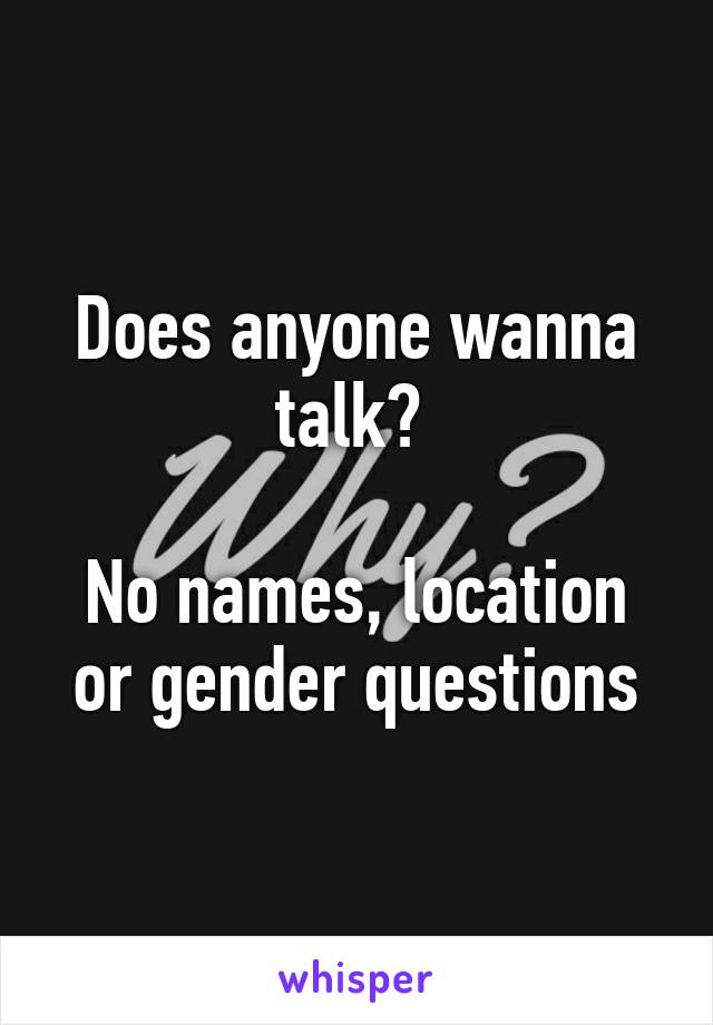 Does anyone wanna talk? 

No names, location or gender questions