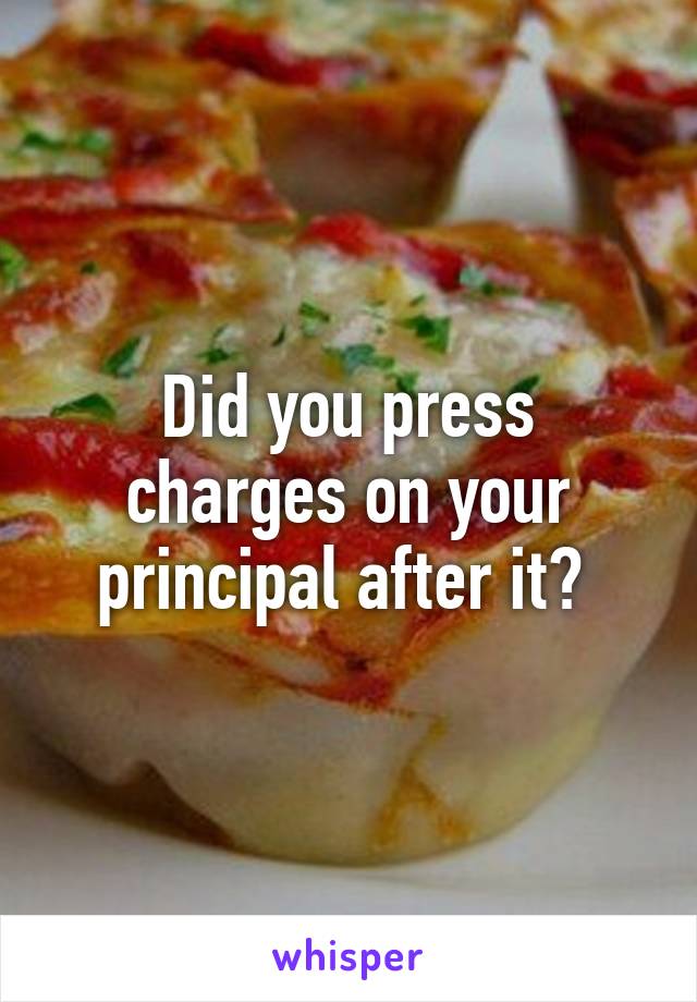 Did you press charges on your principal after it? 